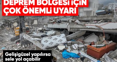 Deprem bölgesi için çok önemli uyarı! Gelişigüzel yapılırsa sel felaketine yol açabilir