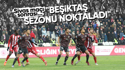 Beşiktaş için çarpıcı sözler! "Sivas'ta sezonu noktaladı"