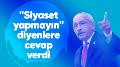 Kemal Kılıçdaroğlu "Siyaset yapmayın" diyenlere cevap verdi