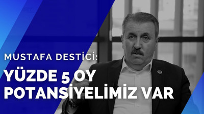 BBP Genel Başkanı Mustafa Destici: Yüzde 5 oy potansiyelimiz var