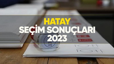 Hatay seçim sonuçları 2023! Hatay'da kim önde, oy dağılımı nasıl?