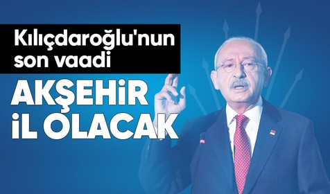 Son dakika.. Kılıçdaroğlu'nun son vaadi: Akşehir il olacak