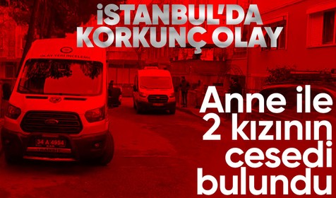 Son dakika... İstanbul'da anne ve 2 çocuğunun cesedi bulundu