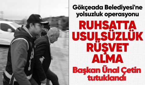 Gökçeada Belediyesi'ne yolsuzluk operasyonu! Başkan Ünal Çetin, imar müdürü ve aracı olan kişi tutuklandı