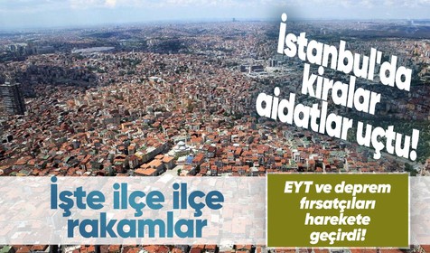 EYT ve deprem fırsatçıları harekete geçirdi! İstanbul'da kiralar ve aidatlar uçtu! İşte ilçe ilçe rakamlar