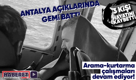 Antalya açıklarında batan gemiden 5 personel kurtarıldı 3 kişi hayatını kaybetti! Diğer personeller için arama çalışmaları devam ediyor