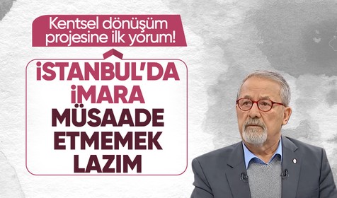 Naci Görür'den kentsel dönüşüm projesine ilk yorum: İstanbul’da artık imara müsaade etmemek lazım