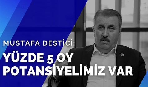 BBP Genel Başkanı Mustafa Destici: Yüzde 5 oy potansiyelimiz var