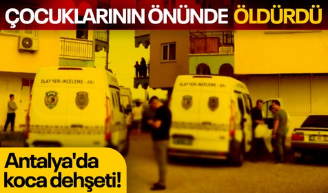 Antalya'da koca dehşeti! Eşini 4 çocuğunun gözü önünde bıçaklayarak öldürdü