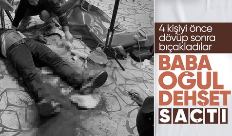 Baba-oğul dehşet saçtı: 4 kişiyi önce dövüp sonra bıçakladılar