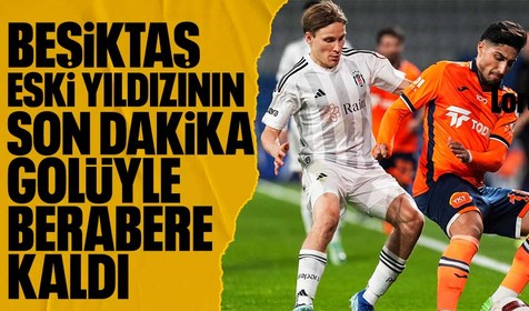 Beşiktaş, deplasmanda Başakşehir'le son dakikada yediği golle berabere kaldı