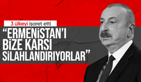 Aliyev 3 ülkeyi işaret etti: Ermenistan'ı bize karşı silahlandırıyorlar