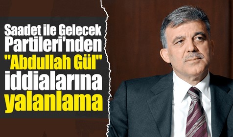 Saadet ile Gelecek Partileri'nden "Abdullah Gül" iddialarına yalanlama: Gerçeklik payı yok