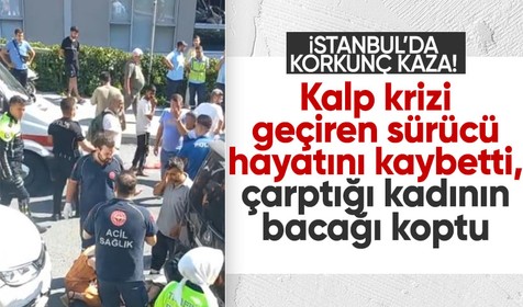 İstanbul'da feci kaza: Kalp krizi geçiren sürücü öldü, çarptığı kadının bacağı koptu