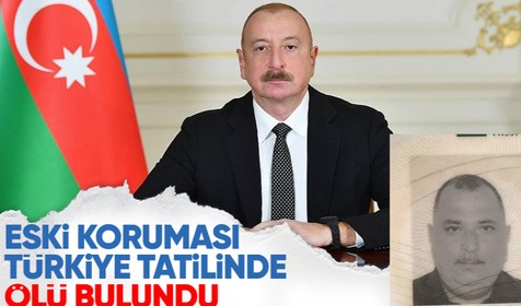 Azerbaycan Cumhurbaşkanı Aliyev’in eski yakın koruması Türkiye tatillinde ölü bulundu