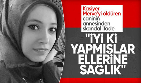 Kasiyer Merve'yi öldüren katilin annesi: İyi ki yapmışlar, ellerine sağlık