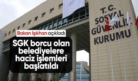 Çalışma Bakanı Işıkhan açıkladı: SGK borcu olan belediyelere haciz işlemleri başlatıldı