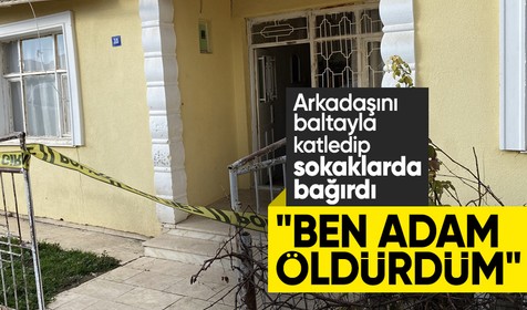 Arkadaşını balta ile katletti: 'Adam öldürdüm' diye bağırdı