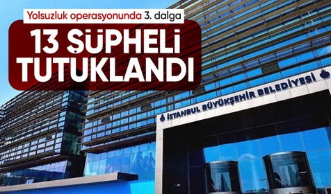İBB'ye yönelik yolsuzluk soruşturması kapsamında 13 kişi tutuklandı