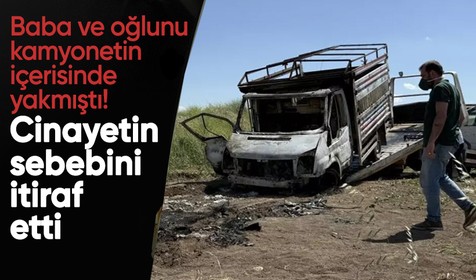 Baba oğlu kamyonetin içerisinde yakmıştı! Cinayetin sebebini itiraf etti