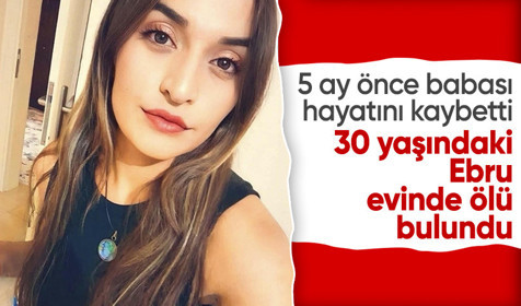 5-6 ay önce babasını kaybeden Ebru evinde ölü bulundu