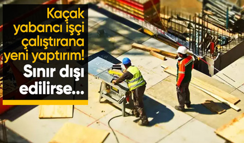 Kaçak işçi çalıştırana yeni yaptırım! Sınır dışı edilirse masrafları işveren ödeyecek