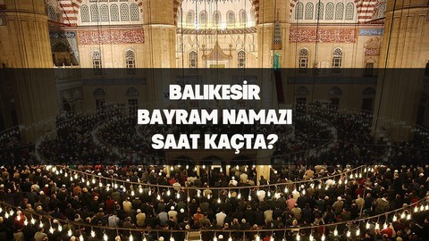Balıkesir'de bayram namazı saat kaçta kılınacak? İşte 2024 Kurban Bayramı için Balıkesir bayram namazı saati.