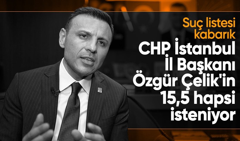 CHP İstanbul İl Başkanı Özgür Çelik hakkında iddianame: 15,5 yıla kadar hapsi isteniyor