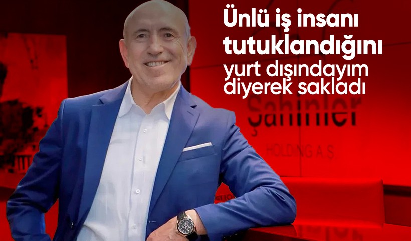 Şahinler Holding Yönetim Kurulu Başkanı Kemal Şahin, tutuklandığını 'yurt dışındayım' diyerek sakladı