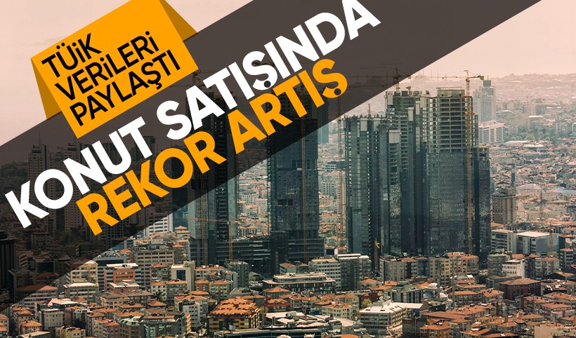 TÜİK açıkladı: Konut satışında rekor artış