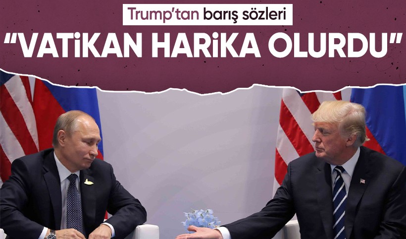 Trump’tan barış önerisi: Ukrayna-Rusya müzakereleri Vatikan’da yapılsın