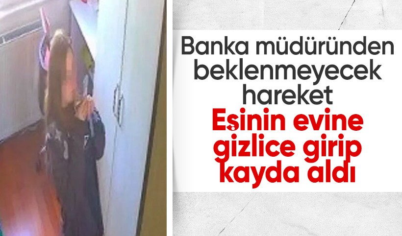 Boşanma sürecinde skandal hamle! Banka müdürü eşinin evine gizlice girip kayıt yaptı