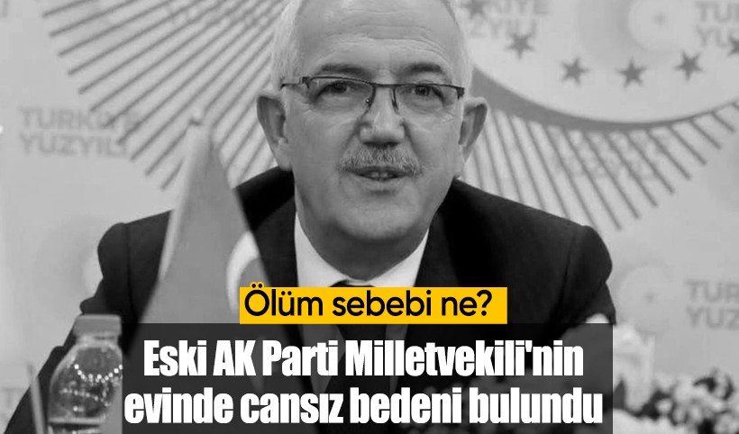 Eski AK Parti Milletvekili İsmail Bilen'in evinde cansız bedeni bulundu