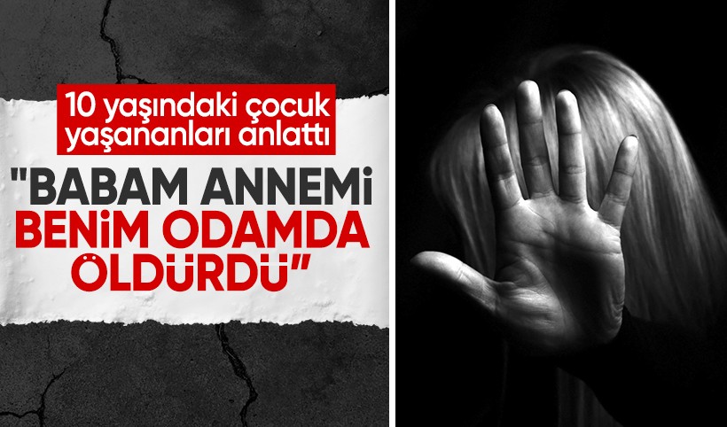 10 yaşındaki çocuğun tanıklığında dehşet: "Annemin canını babam odamda aldı"