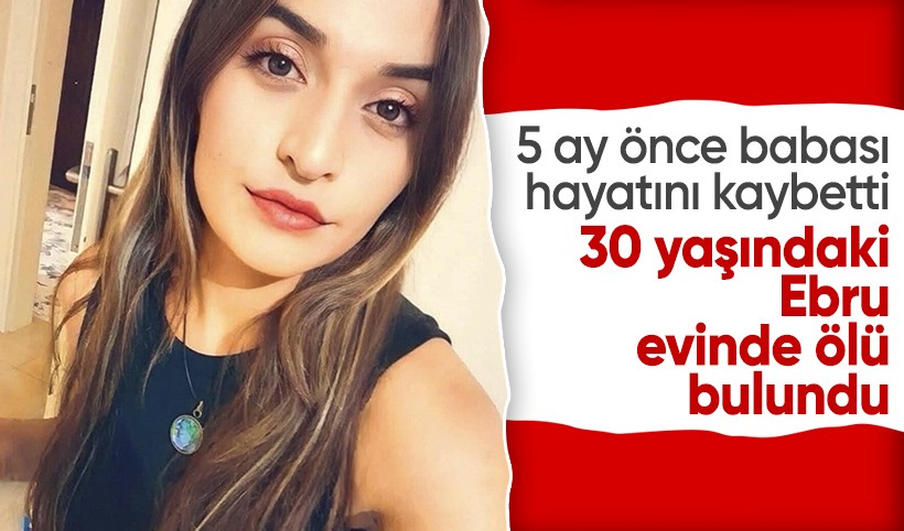 5-6 ay önce babasını kaybeden Ebru evinde ölü bulundu