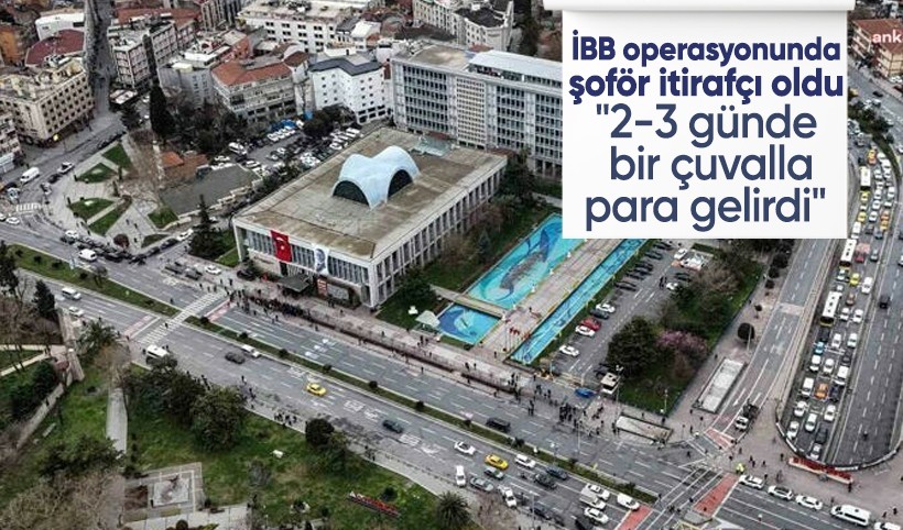 İBB operasyonunda şoför itirafçı oldu: 2-3 günde bir çuvalla para gelirdi