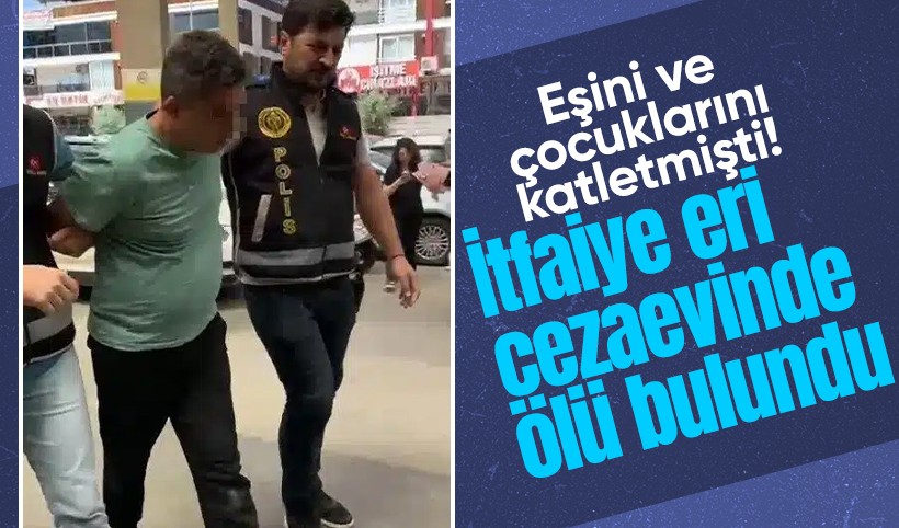 Eşi ve 2 çocuğunu katletmişti! İtfaiye eri cezaevinde ölü bulundu