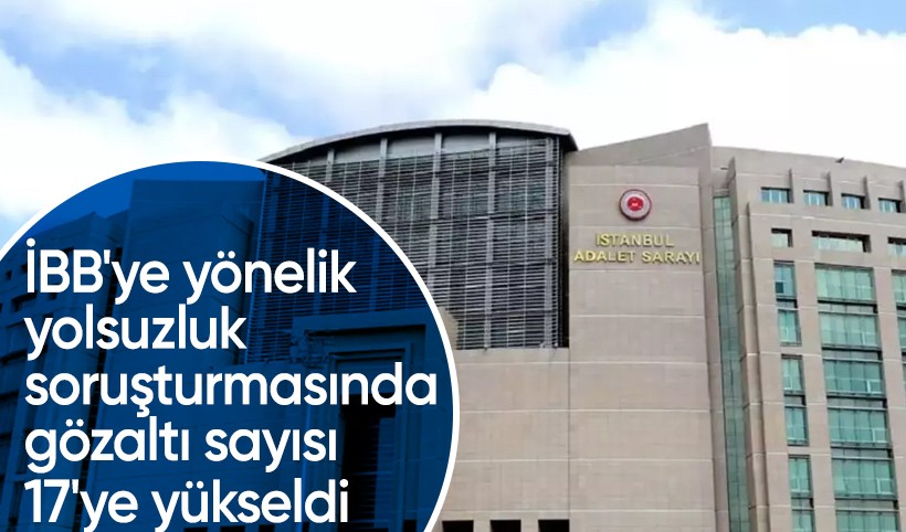 İBB'ye yönelik yolsuzluk soruşturmasında gözaltına alınan şüpheli sayısı 17'ye yükseldi