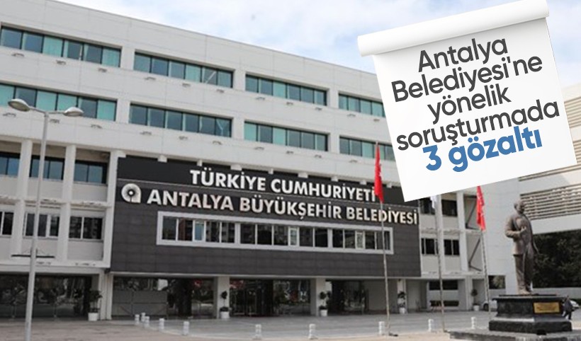 Antalya Büyükşehir Belediyesi'ne yapılan rüşvet soruşturmasında 3 gözaltı