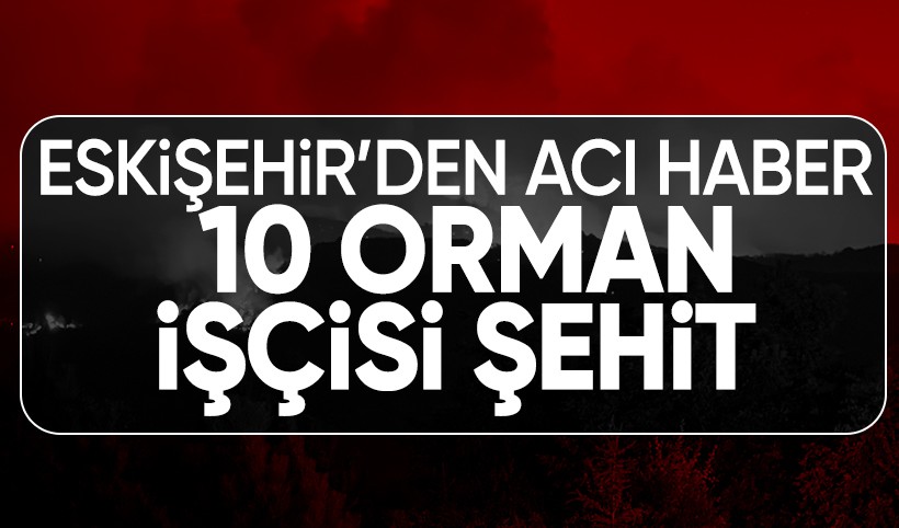Eskişehir'deki orman yangınından acı haber: 10 orman işçisi şehit oldu