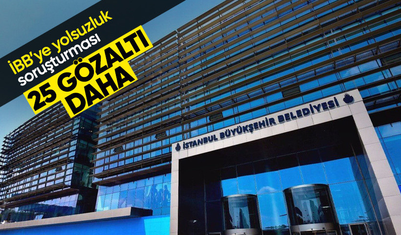 İBB'ye yolsuzluk soruşturması: 25 şüpheli daha gözaltına alındı