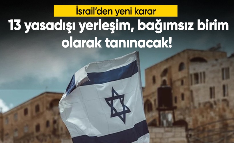 İsrail, işgal altındaki Batı Şeria'daki 13 yasadışı yerleşimin bağımsız birimler olarak tanınmasını onayladı