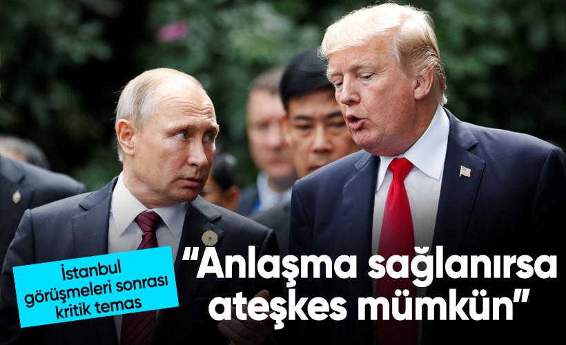 Trump-Putin görüşmesinden sonra ilk açıklama: Anlaşma sağlanırsa ateşkes mümkün