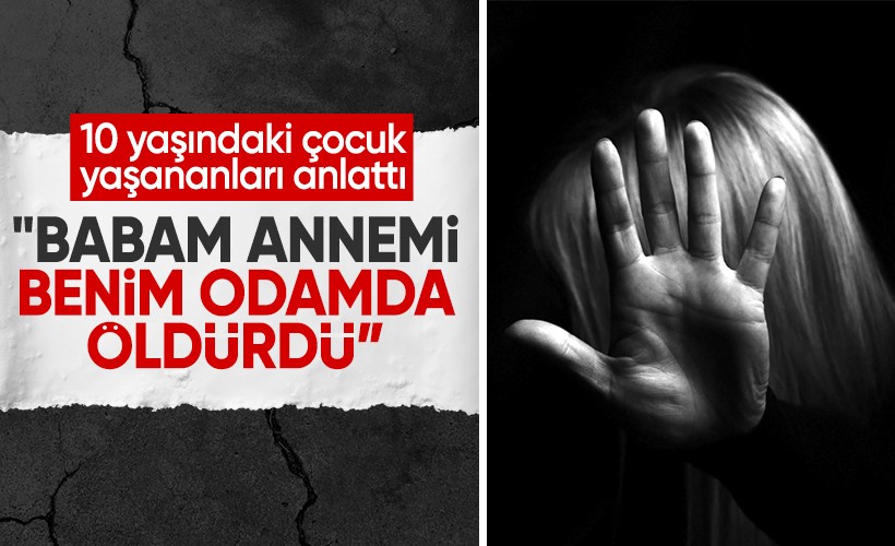 10 yaşındaki çocuğun tanıklığında dehşet: "Annemin canını babam odamda aldı"