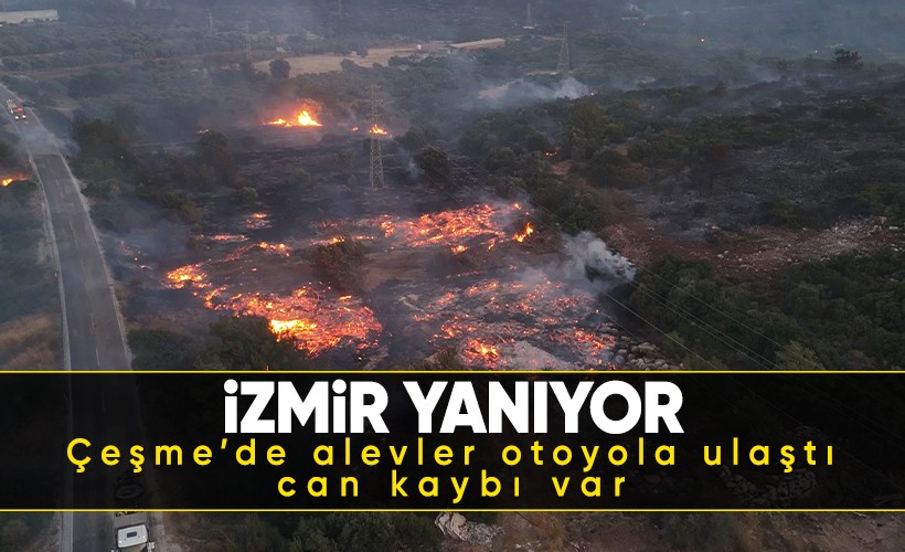 İzmir alev alev! Çeşme ve Ödemiş yanıyor: Alevler otoyola ulaştı, can kaybı var