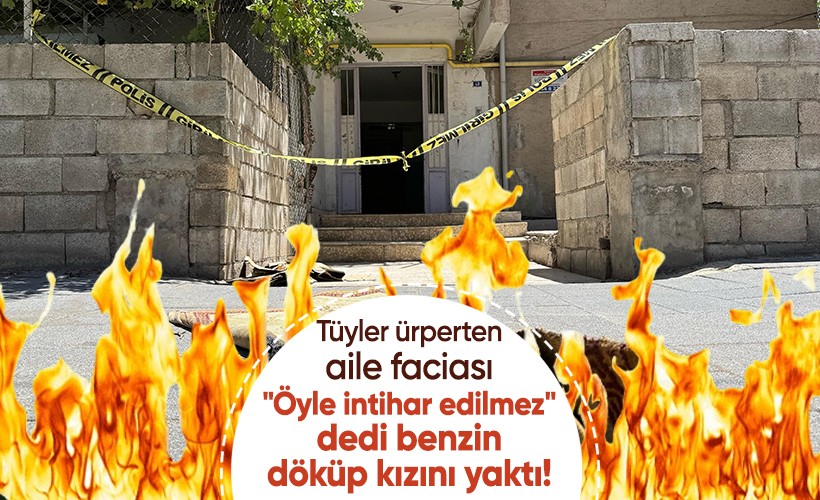 Kan donduran aile faciası: "Öyle intihar edilmez" dedi, benzin döküp kızını yaktı!
