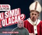 Yeni papa seçiliyor: Peki şimdi ne olacak? I Ömer Faruk İspir